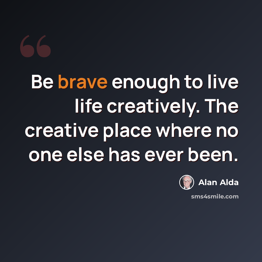 “Be brave enough to live life creatively. The creative place where no one else has ever been.” quote by Alan Alda