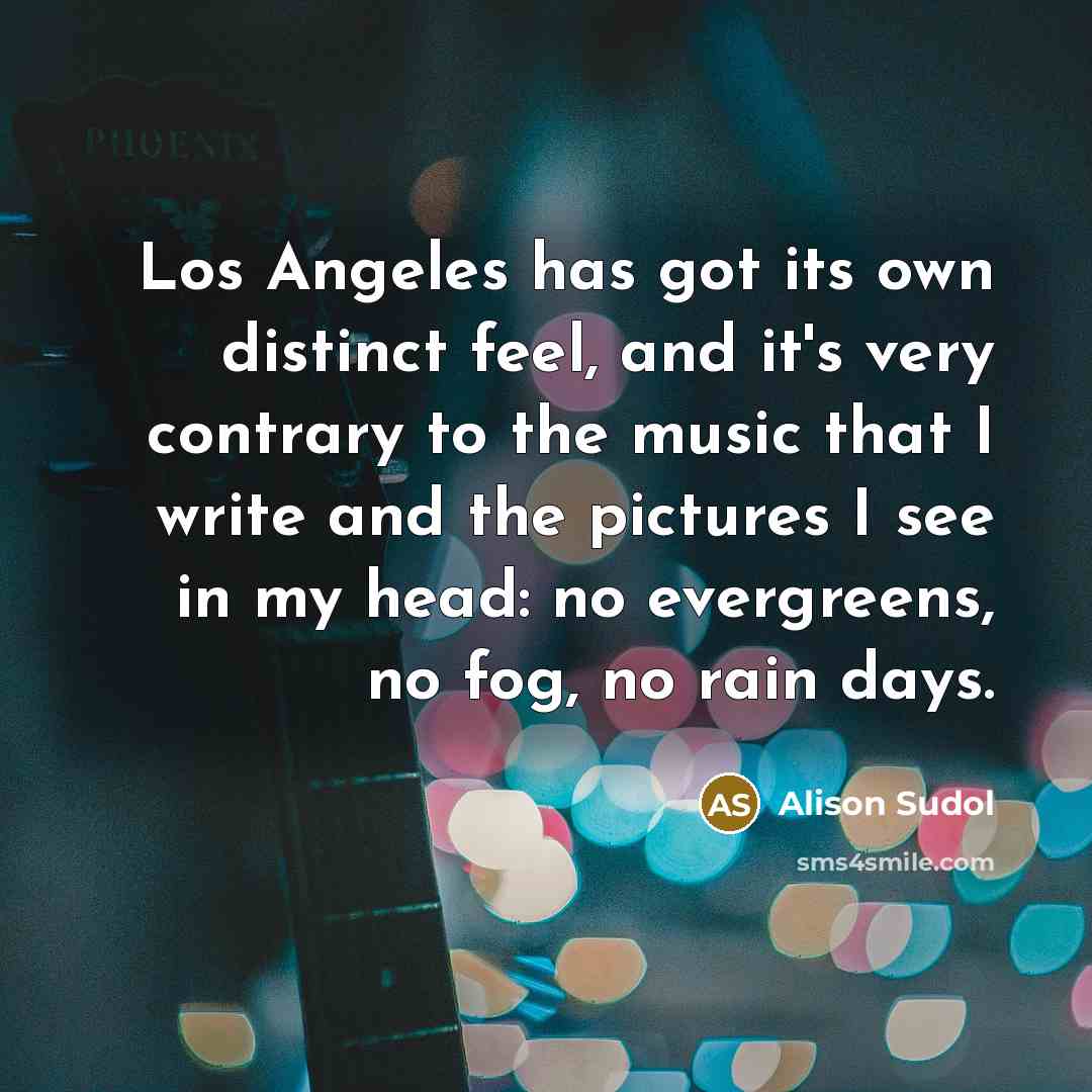 “Los Angeles has got its own distinct feel, and it's very contrary to the music that I write and the pictures I see in my head: no evergreens, no fog, no rain days.” quote by Alison Sudol