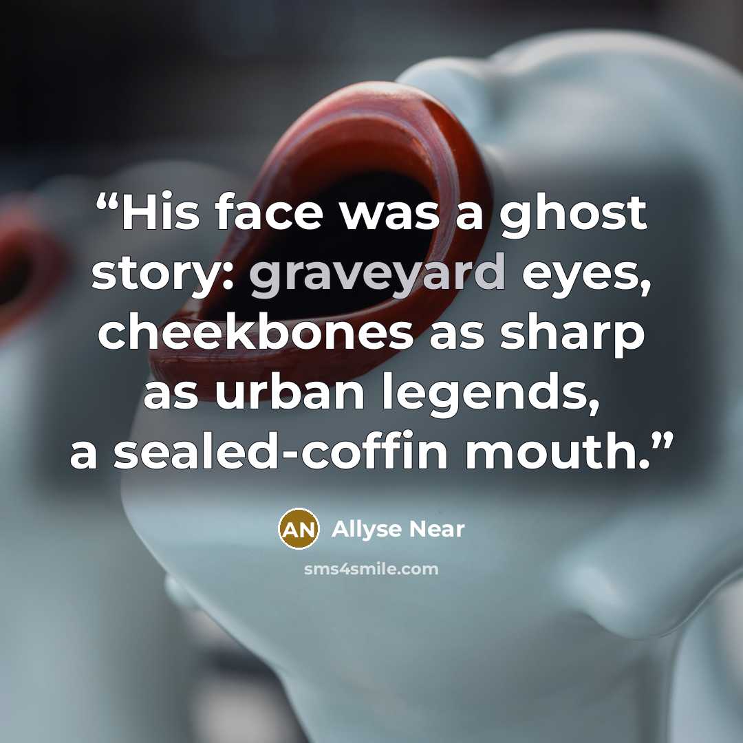 “His face was a ghost story: graveyard eyes, cheekbones as sharp as urban legends, a sealed-coffin mouth.” quote by Allyse Near