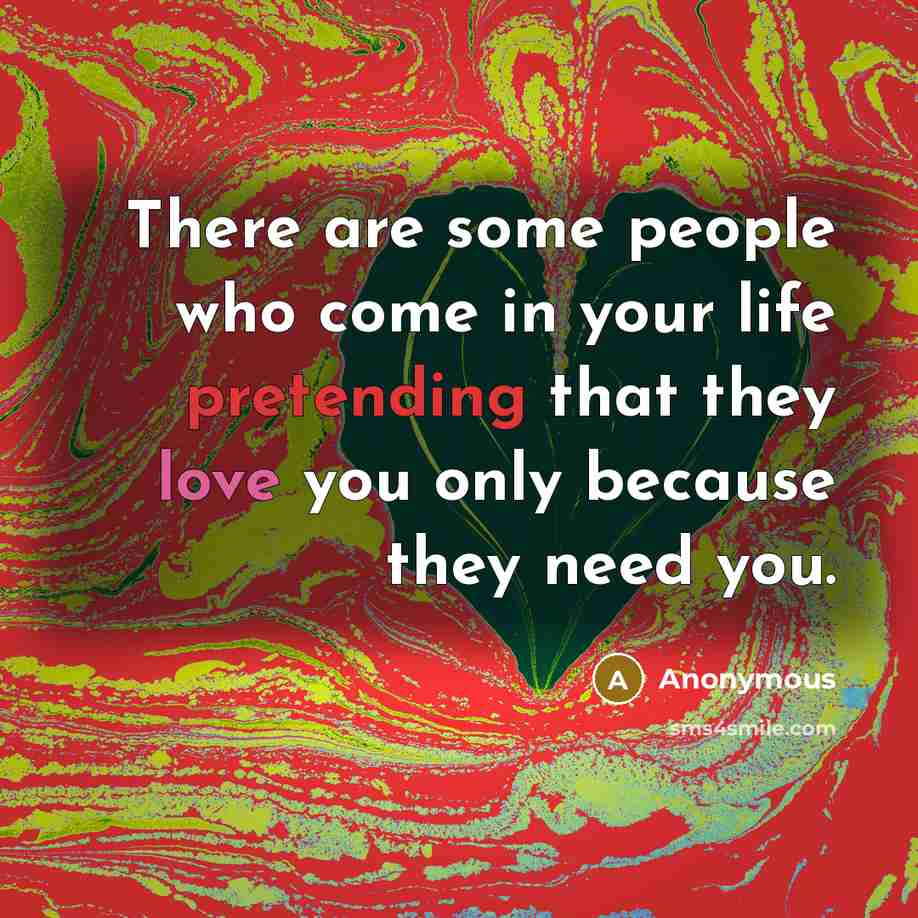 “There are some people who come in your life pretending that they love you only because they need you.” quote by Anonymous