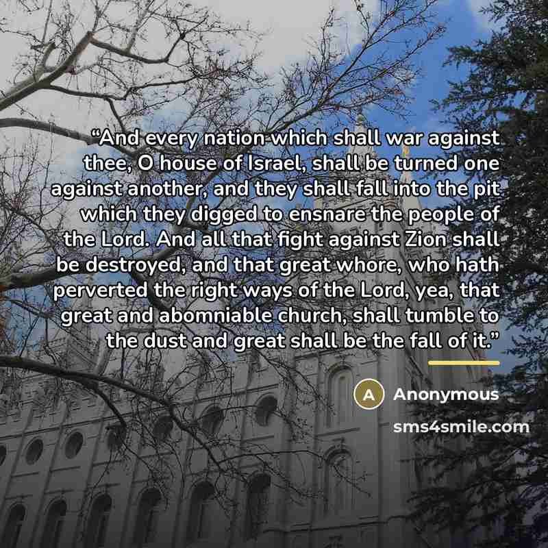 “And every nation which shall war against thee, O house of Israel, shall be turned one against another, and they shall fall into the pit which they digged to ensnare the people of the Lord. And all that fight against Zion shall be destroyed, and that great whore, who hath perverted the right ways…” quote by Anonymous