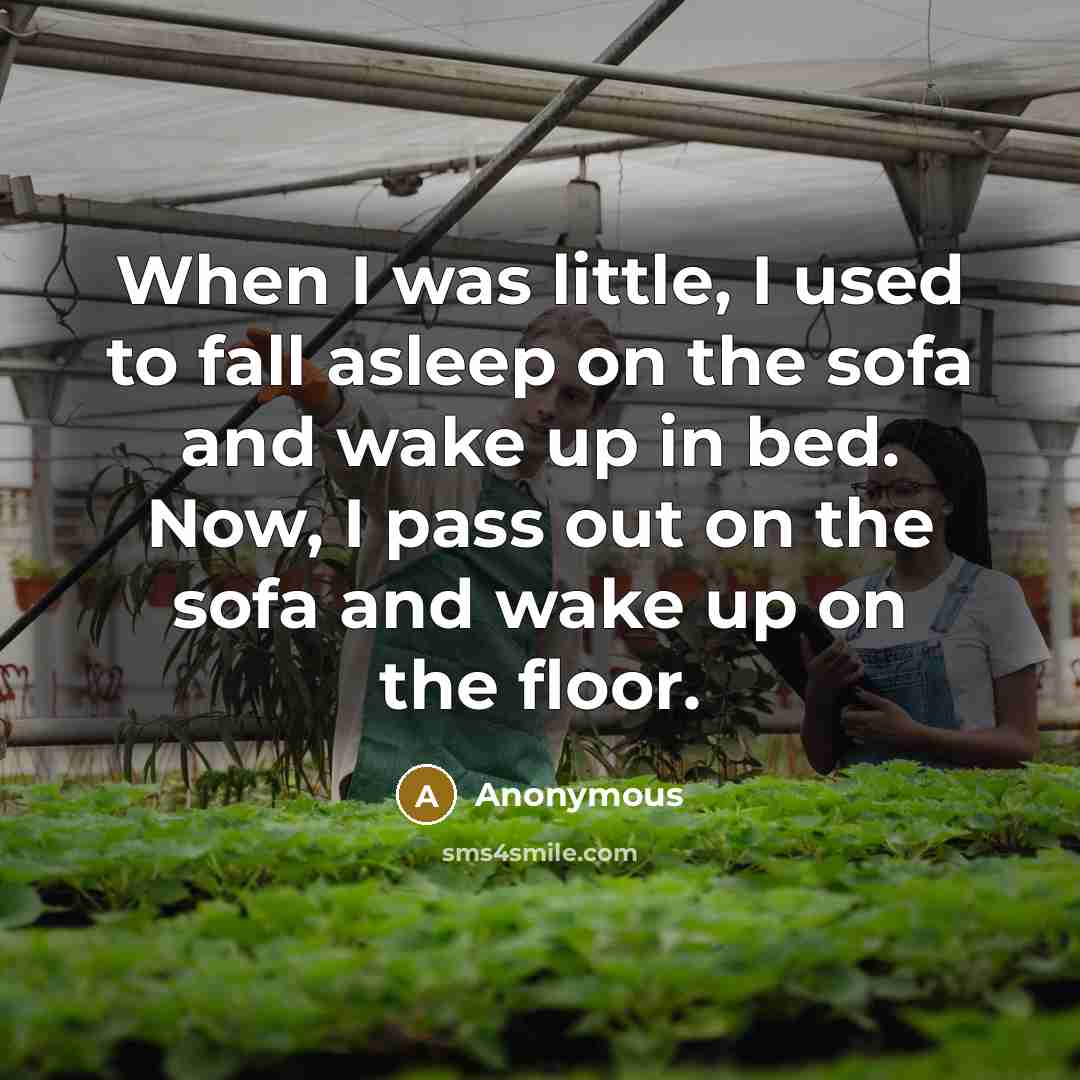 “When I was little, I used to fall asleep on the sofa and wake up in bed. Now, I pass out on the sofa and wake up on the floor.” quote by Anonymous