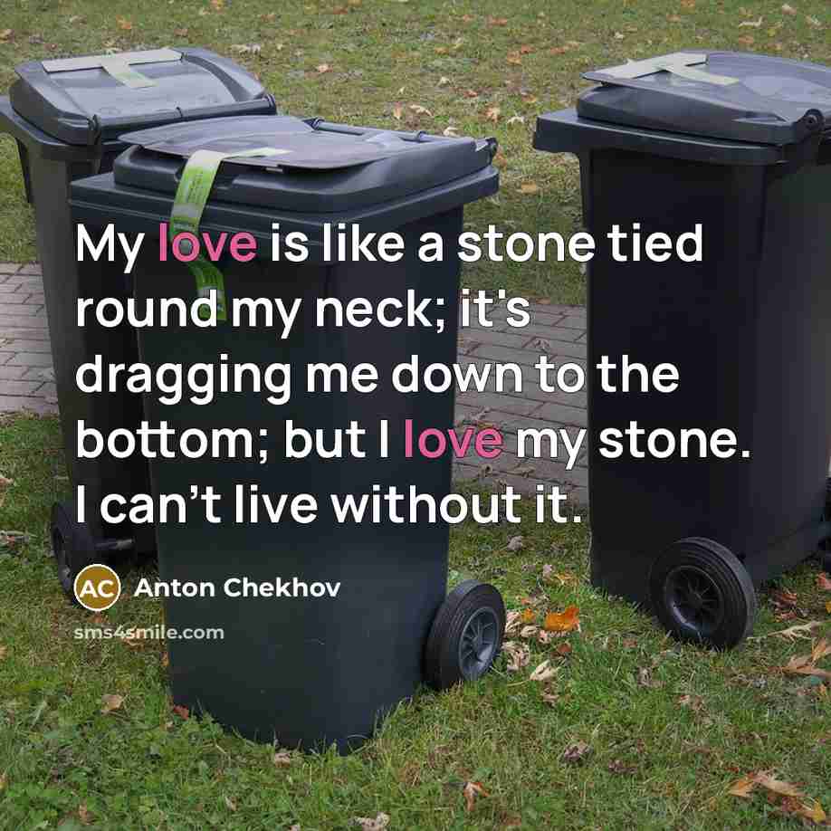 “My love is like a stone tied round my neck; it's dragging me down to the bottom; but I love my stone. I can't live without it.” quote by Anton Chekhov