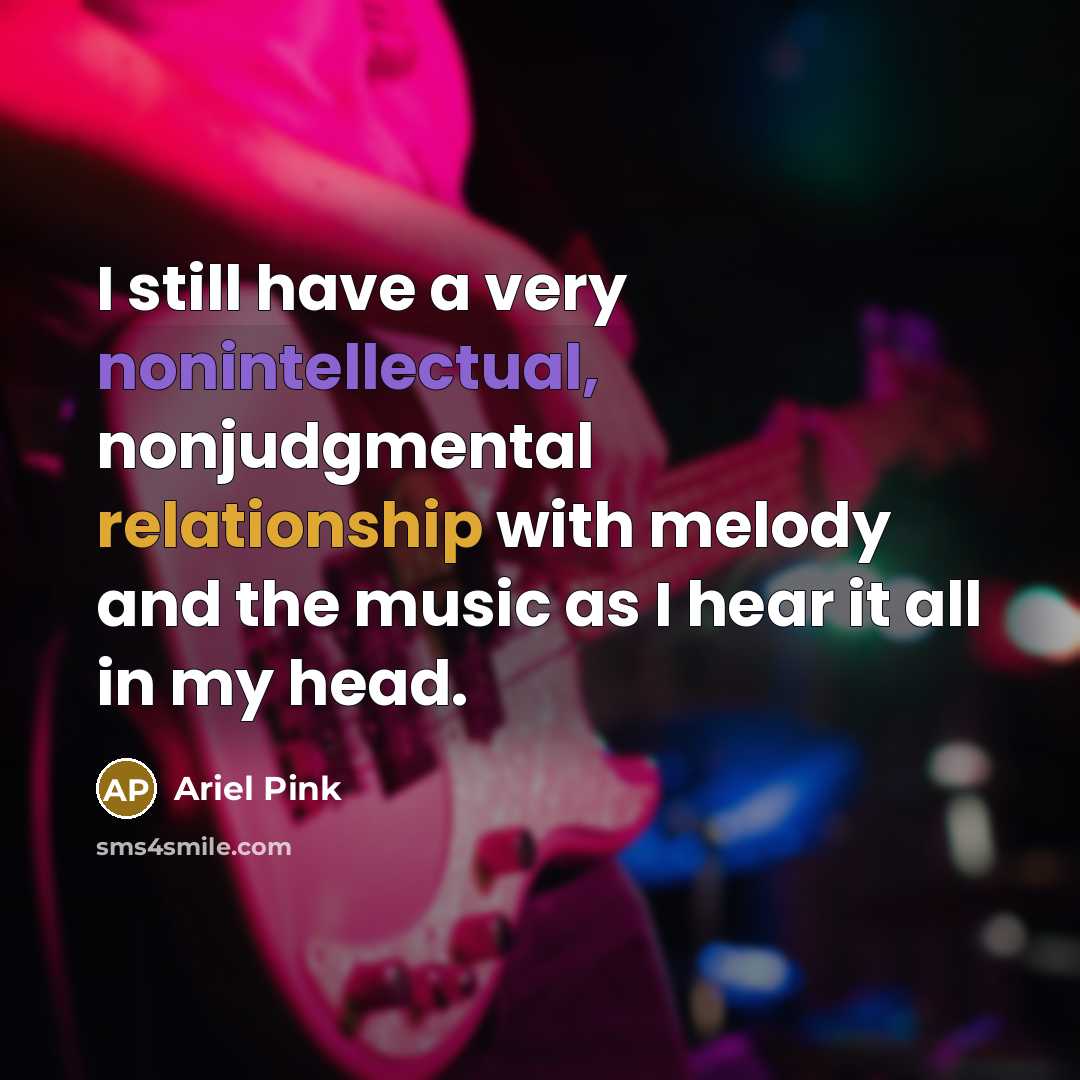 “I still have a very nonintellectual, nonjudgmental relationship with melody and the music as I hear it all in my head.” quote by Ariel Pink