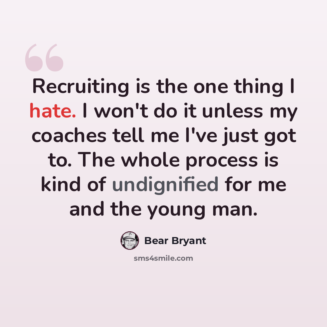 “Recruiting is the one thing I hate. I won't do it unless my coaches tell me I've just got to. The whole process is kind of undignified for me and the young man.” quote by Bear Bryant