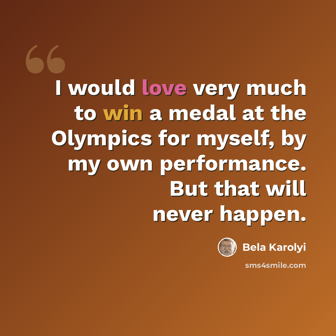 “I would love very much to win a medal at the Olympics for myself, by my own performance. But that will never happen.” quote by Bela Karolyi