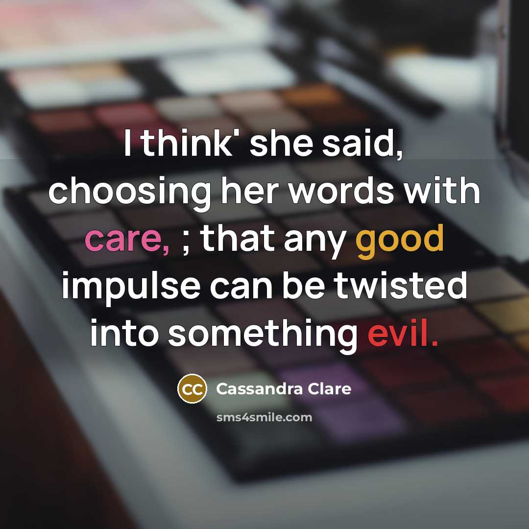 “I think' she said, choosing her words with care, ; that any good impulse can be twisted into something evil.” quote by Cassandra Clare