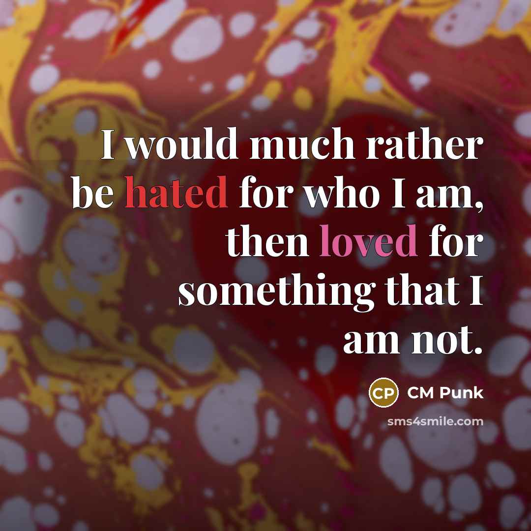 “I would much rather be hated for who I am, then loved for something that I am not.” quote by CM Punk