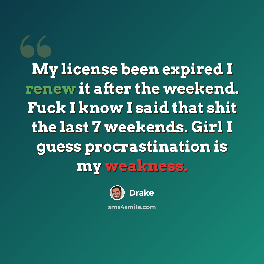 “My license been expired I renew it after the weekend. Fuck I know I said that shit the last 7 weekends. Girl I guess procrastination is my weakness.” quote by Drake