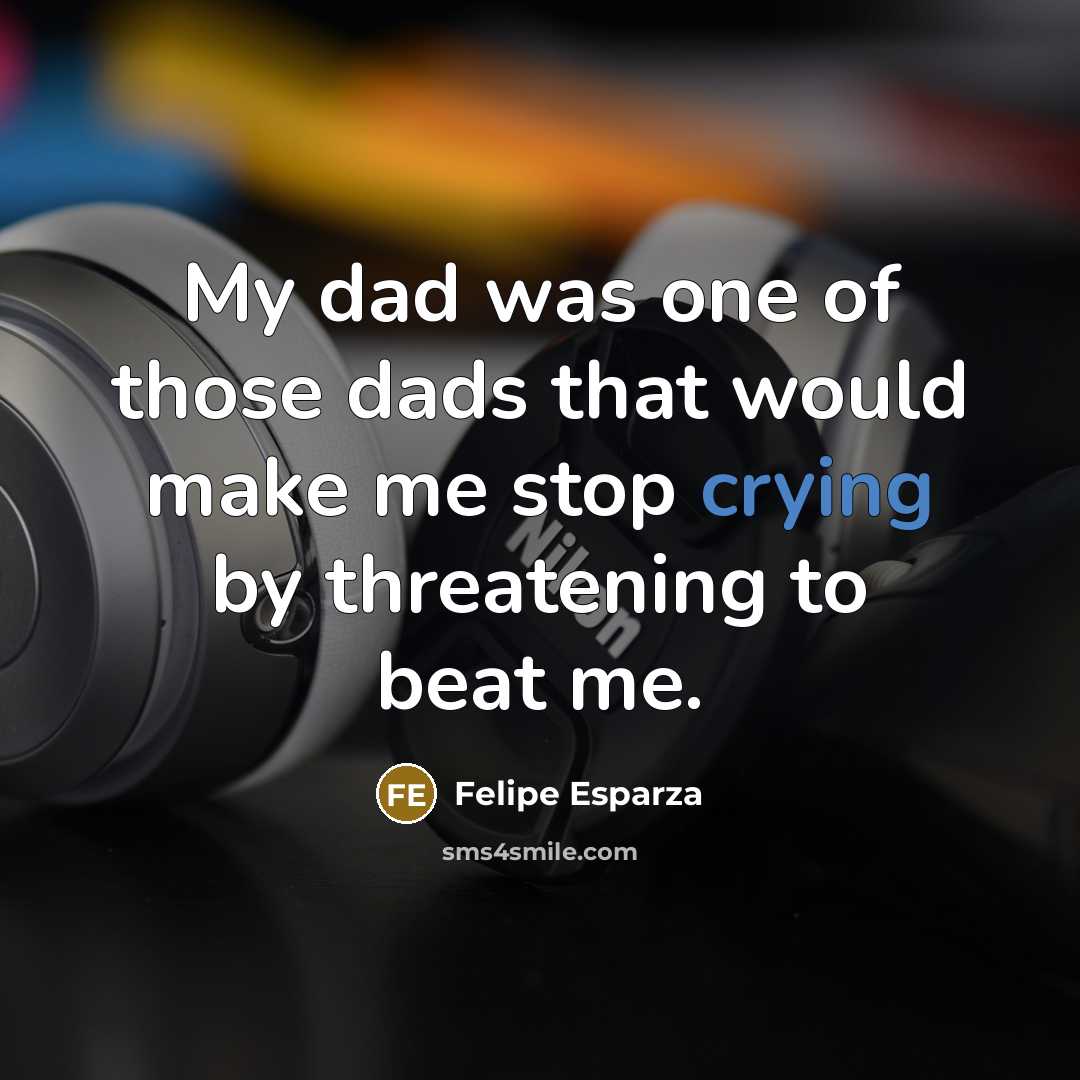 “My dad was one of those dads that would make me stop crying by threatening to beat me.” quote by Felipe Esparza