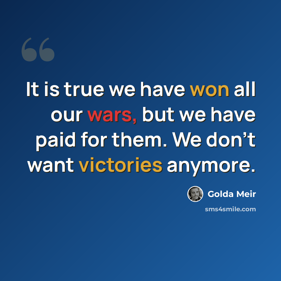 “It is true we have won all our wars, but we have paid for them. We don't want victories anymore.” quote by Golda Meir