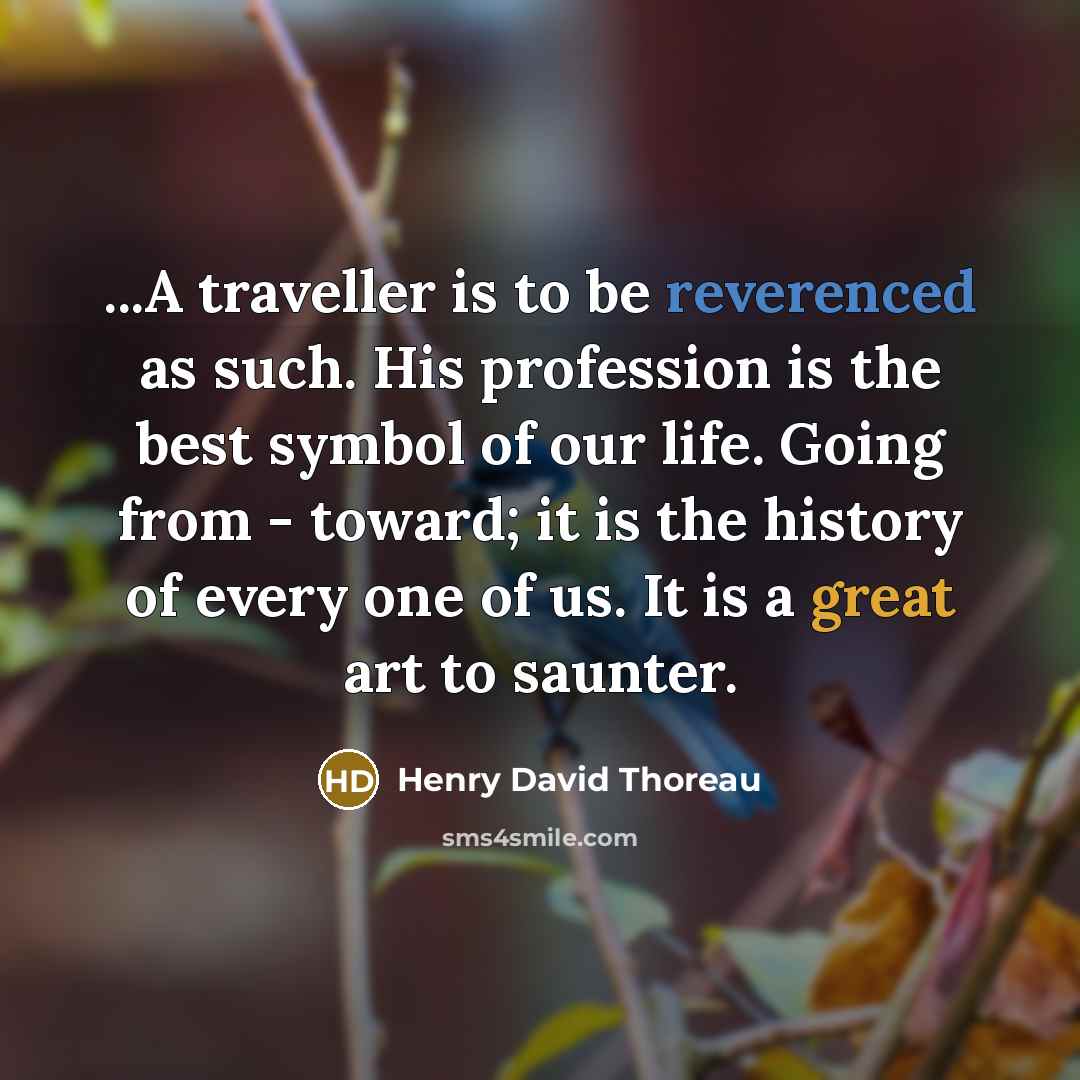 “...A traveller is to be reverenced as such. His profession is the best symbol of our life. Going from - toward; it is the history of every one of us. It is a great art to saunter.” quote by Henry David Thoreau