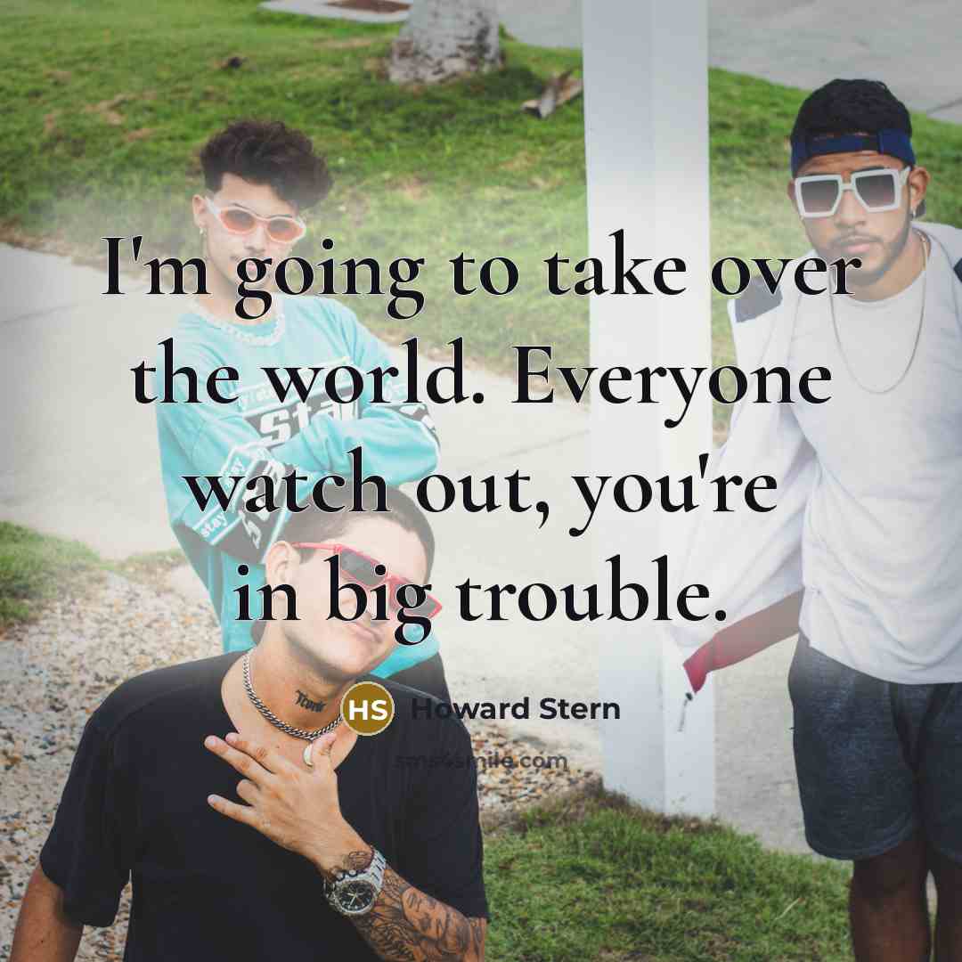 “I'm going to take over the world. Everyone watch out, you're in big trouble.” quote by Howard Stern