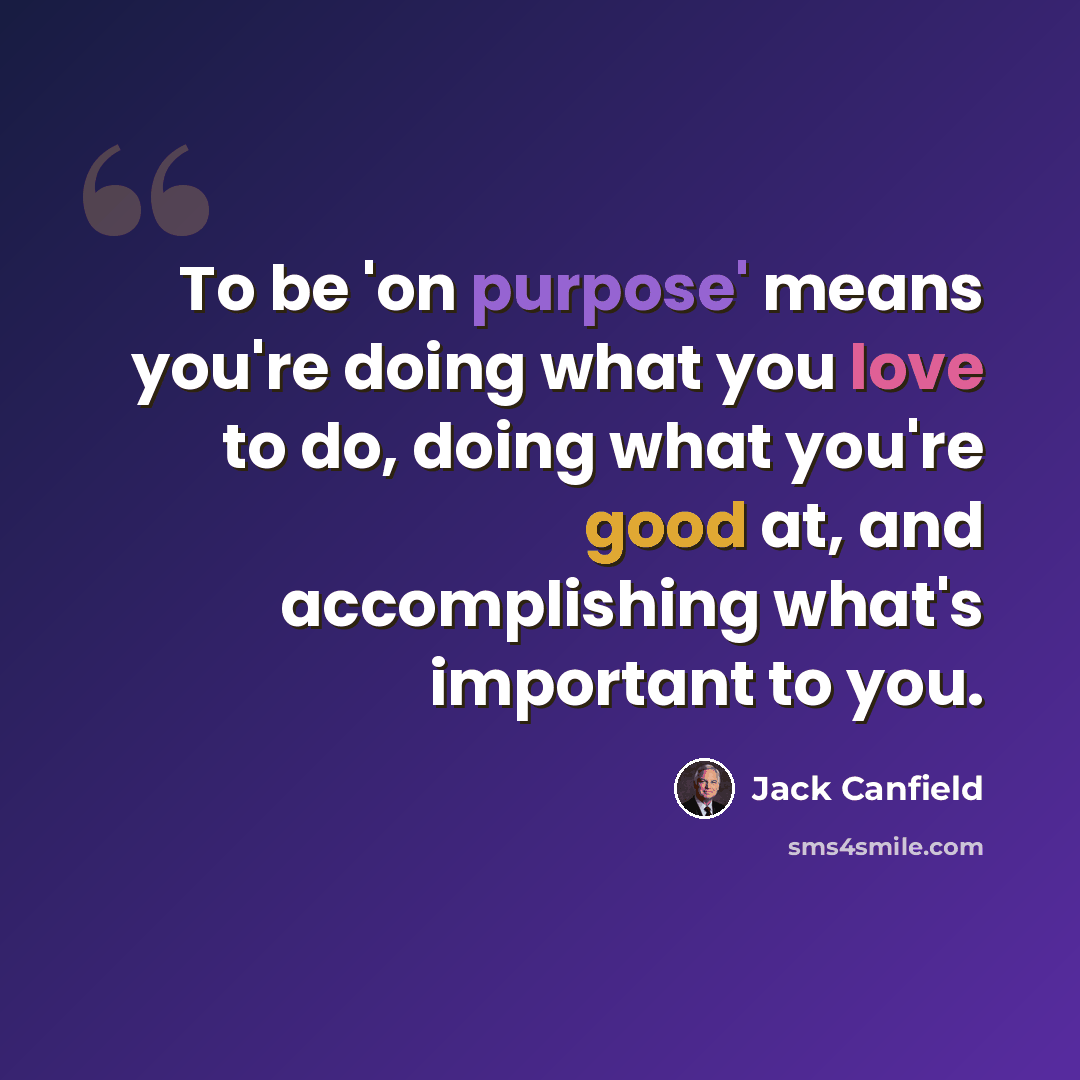 “To be 'on purpose' means you're doing what you love to do, doing what you're good at, and accomplishing what's important to you.” quote by Jack Canfield
