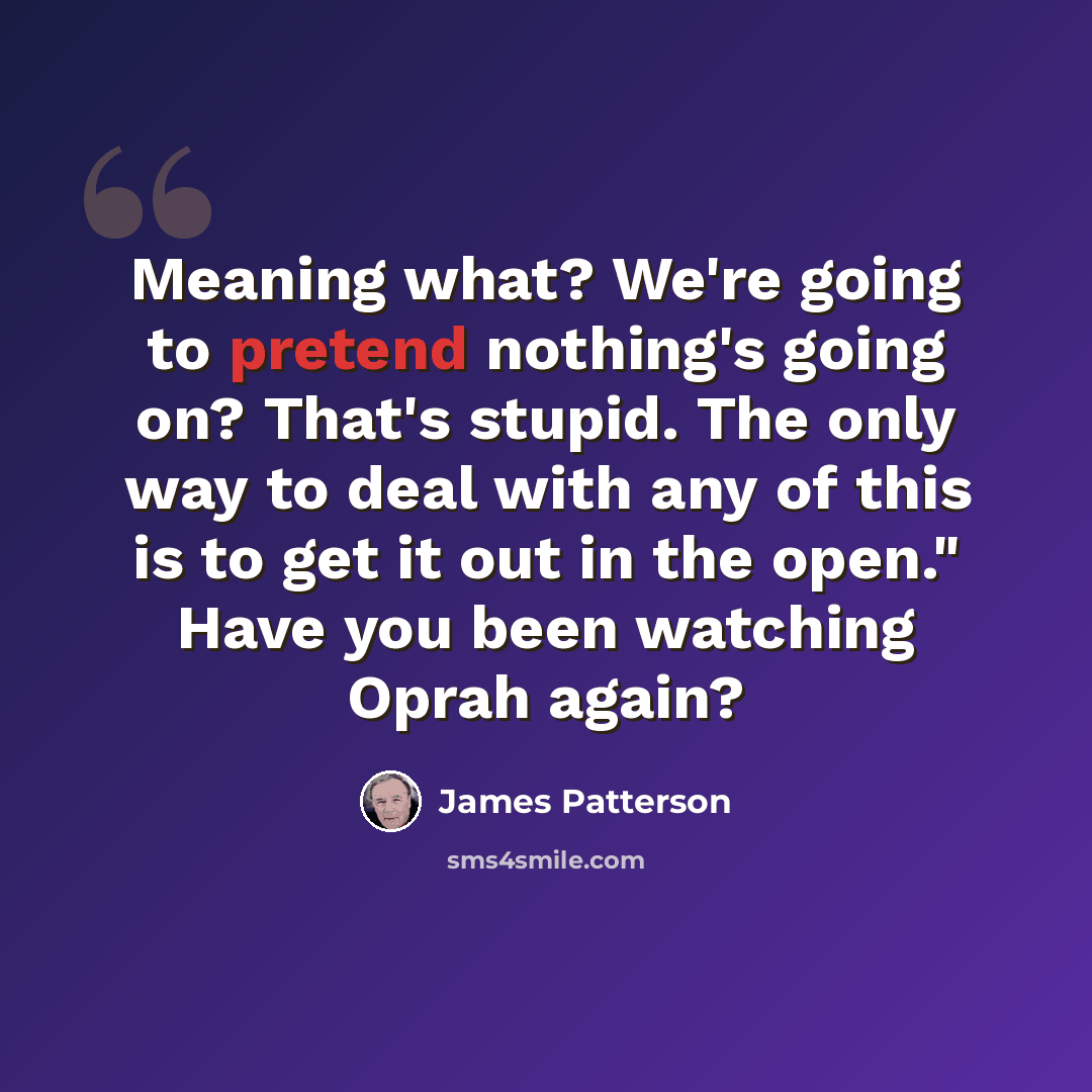 “Meaning what? We're going to pretend nothing's going on? That's stupid. The only way to deal with any of this is to get it out in the open." Have you been watching Oprah again?” quote by James Patterson