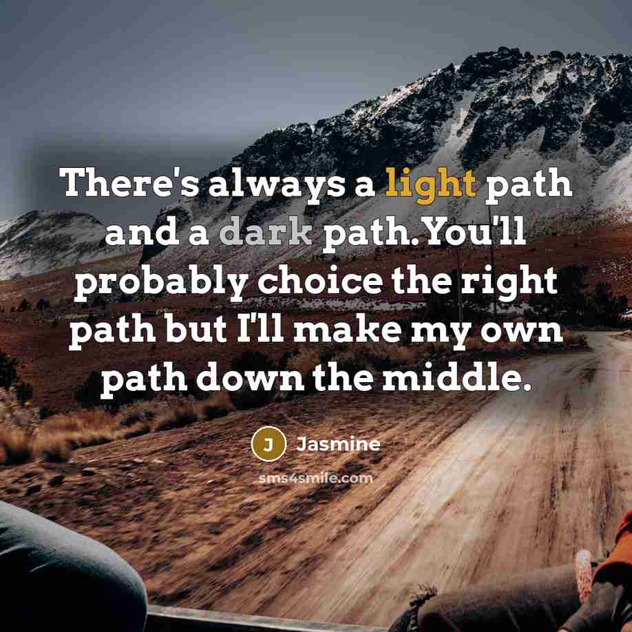 “There's always a light path and a dark path.You'll probably choice the right path but I'll make my own path down the middle.” quote by Jasmine