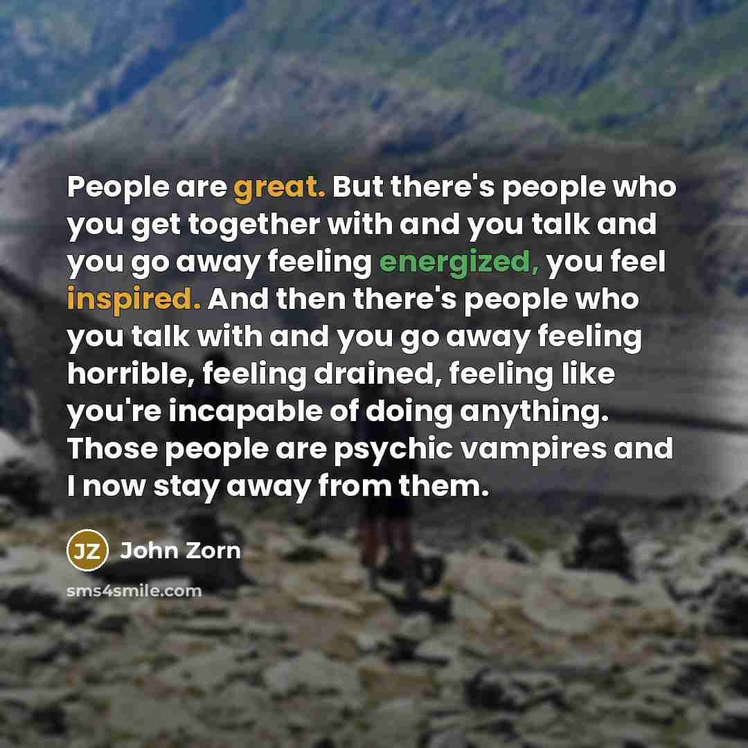 “People are great. But there's people who you get together with and you talk and you go away feeling energized, you feel inspired. And then there's people who you talk with and you go away feeling horrible, feeling drained, feeling like you're incapable of doing anything. Those people are psychic…” quote by John Zorn