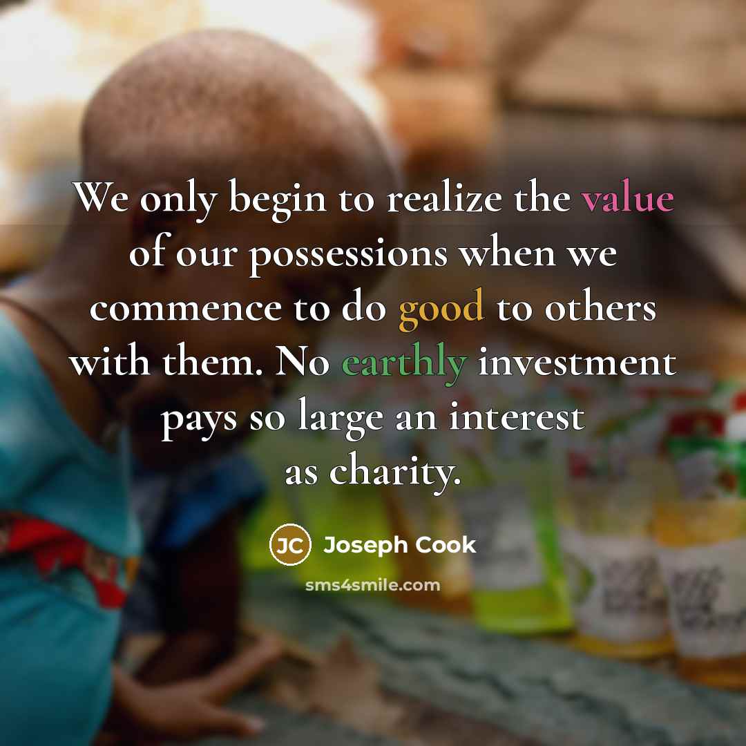 “We only begin to realize the value of our possessions when we commence to do good to others with them. No earthly investment pays so large an interest as charity.” quote by Joseph Cook