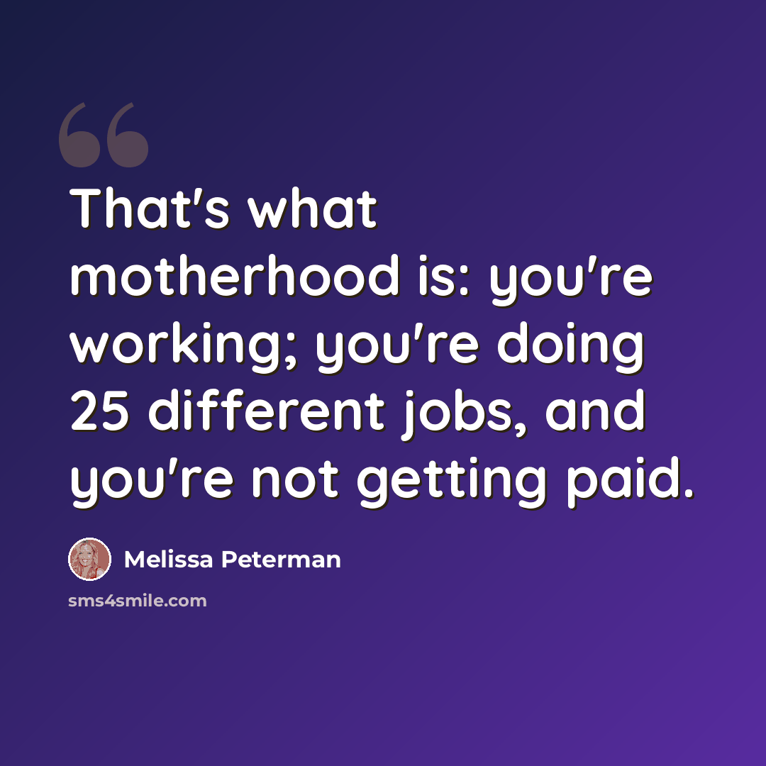 “That's what motherhood is: you're working; you're doing 25 different jobs, and you're not getting paid.” quote by Melissa Peterman