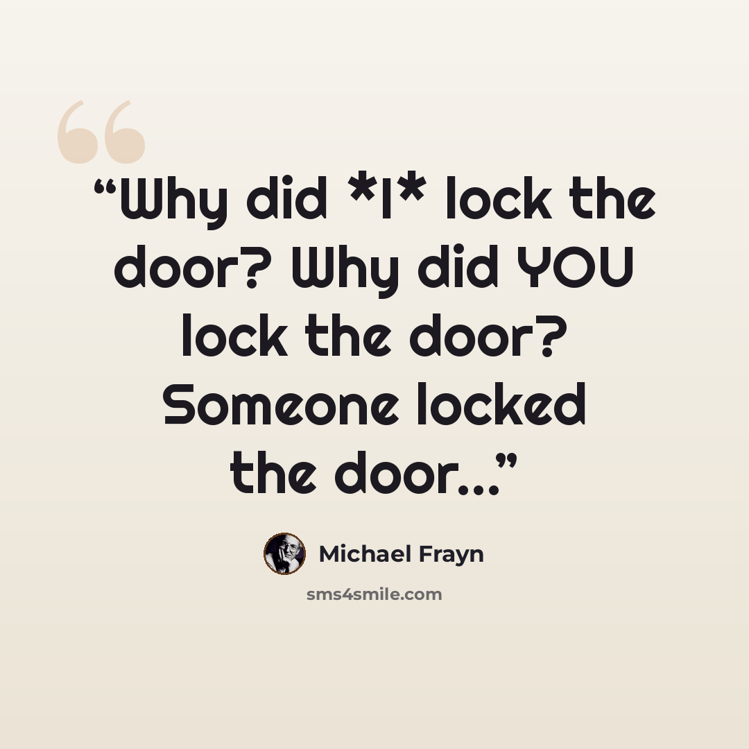 “Why did *I* lock the door? Why did YOU lock the door? Someone locked the door...” quote by Michael Frayn