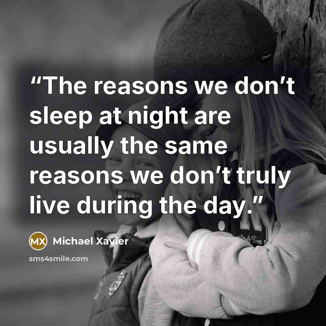 “The reasons we don’t sleep at night are usually the same reasons we don’t truly live during the day.” quote by Michael Xavier