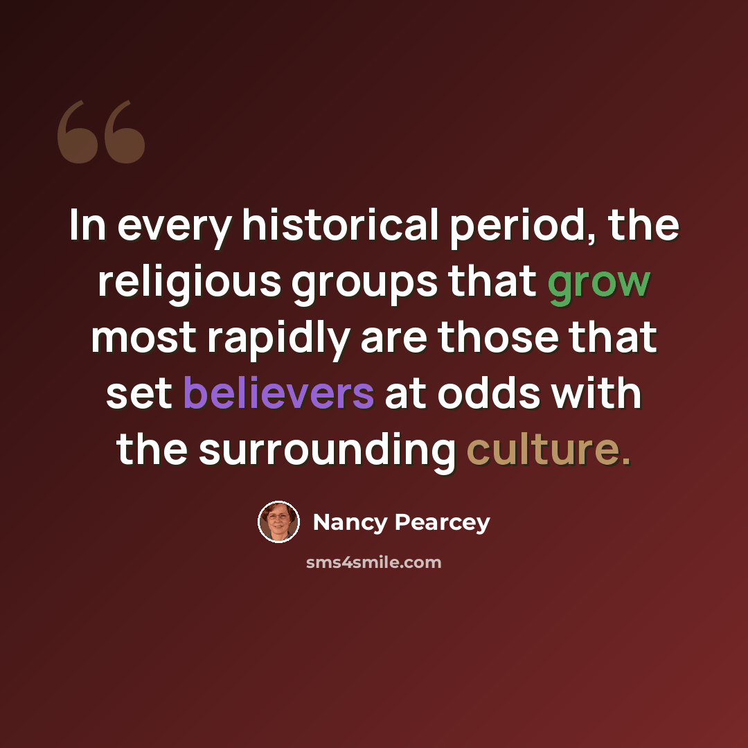 “In every historical period, the religious groups that grow most rapidly are those that set believers at odds with the surrounding culture.” quote by Nancy Pearcey
