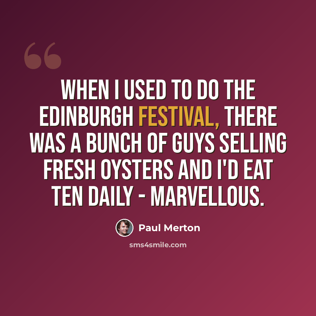 “When I used to do the Edinburgh Festival, there was a bunch of guys selling fresh oysters and I'd eat ten daily - marvellous.” quote by Paul Merton