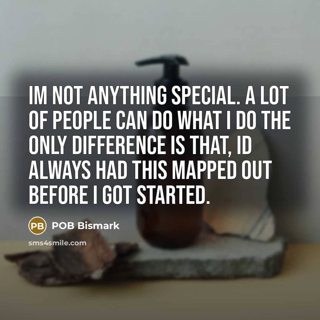 “Im not anything special. A lot of people can do what I do the only difference is that, Id always had this mapped out before I got started.” quote by POB Bismark