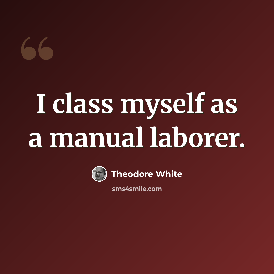 “I class myself as a manual laborer.” quote by Theodore White