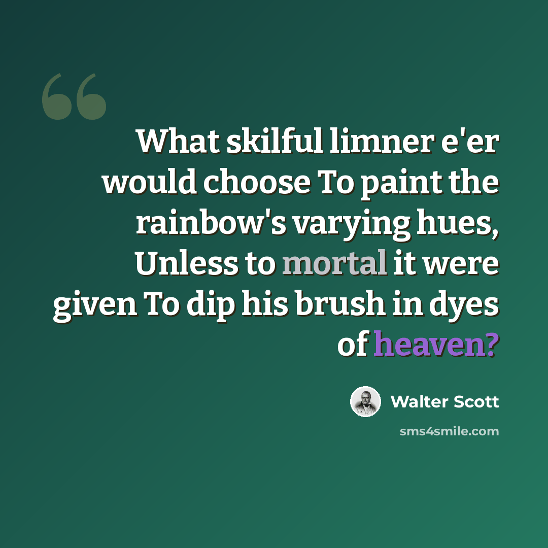 “What skilful limner e'er would choose To paint the rainbow's varying hues, Unless to mortal it were given To dip his brush in dyes of heaven?” quote by Walter Scott