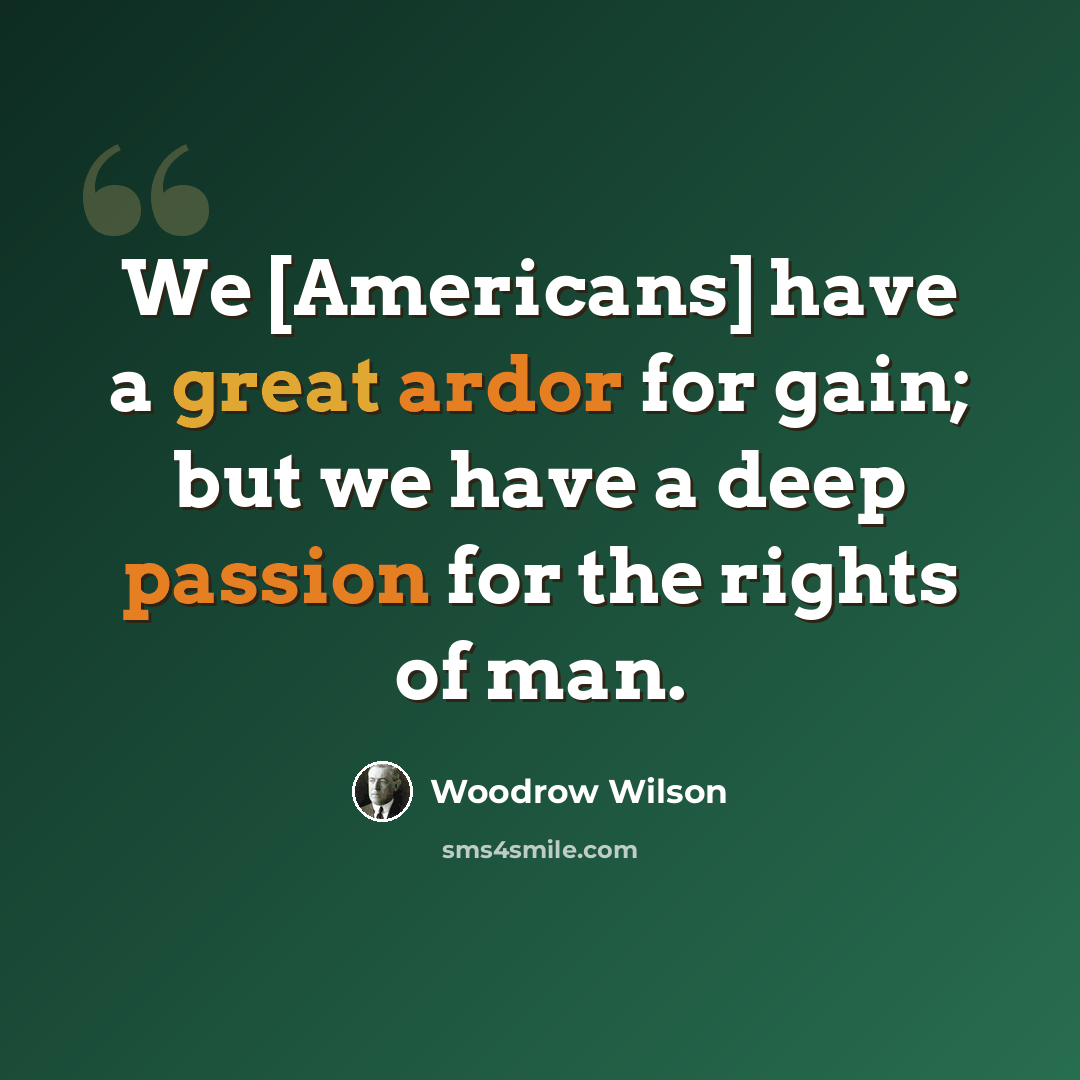 “We [Americans] have a great ardor for gain; but we have a deep passion for the rights of man.” quote by Woodrow Wilson