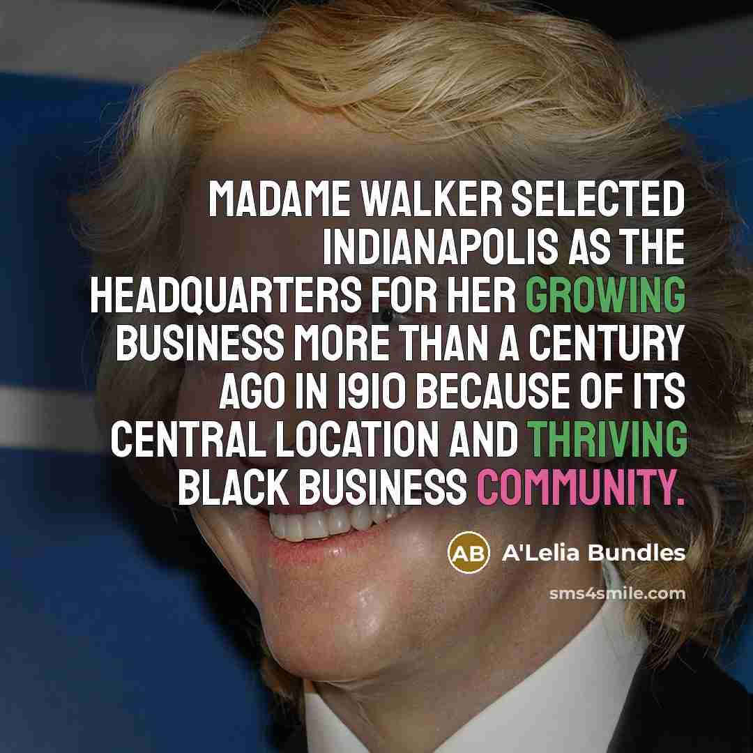 “Madame Walker selected Indianapolis as the headquarters for her growing business more than a century ago in 1910 because of its central location and thriving black business community.” quote by A'Lelia Bundles