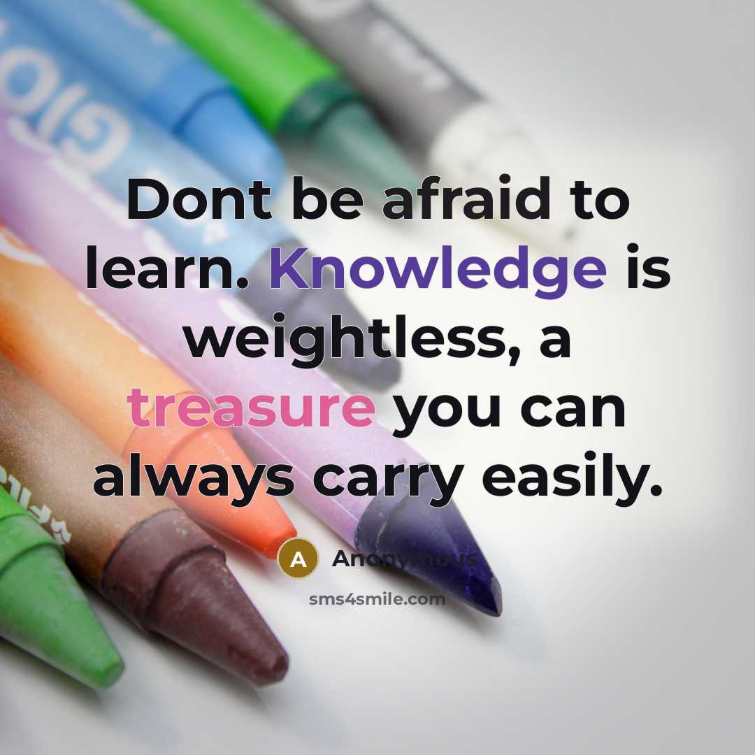 “Dont be afraid to learn. Knowledge is weightless, a treasure you can always carry easily.” quote by Anonymous