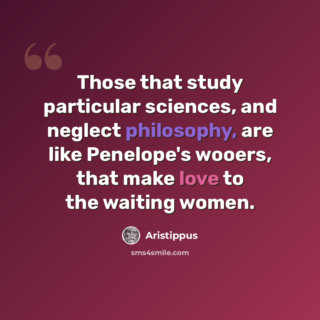 “Those that study particular sciences, and neglect philosophy, are like Penelope's wooers, that make love to the waiting women.” quote by Aristippus