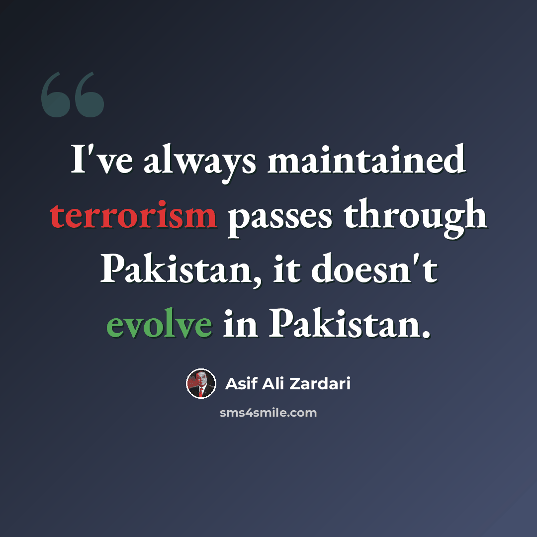“I've always maintained terrorism passes through Pakistan, it doesn't evolve in Pakistan.” quote by Asif Ali Zardari