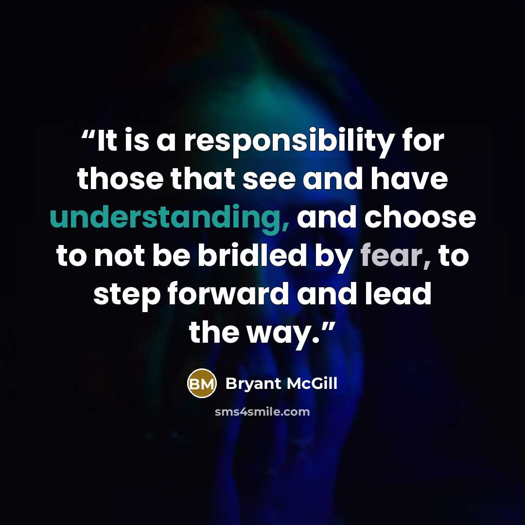 “It is a responsibility for those that see and have understanding, and choose to not be bridled by fear, to step forward and lead the way.” quote by Bryant McGill