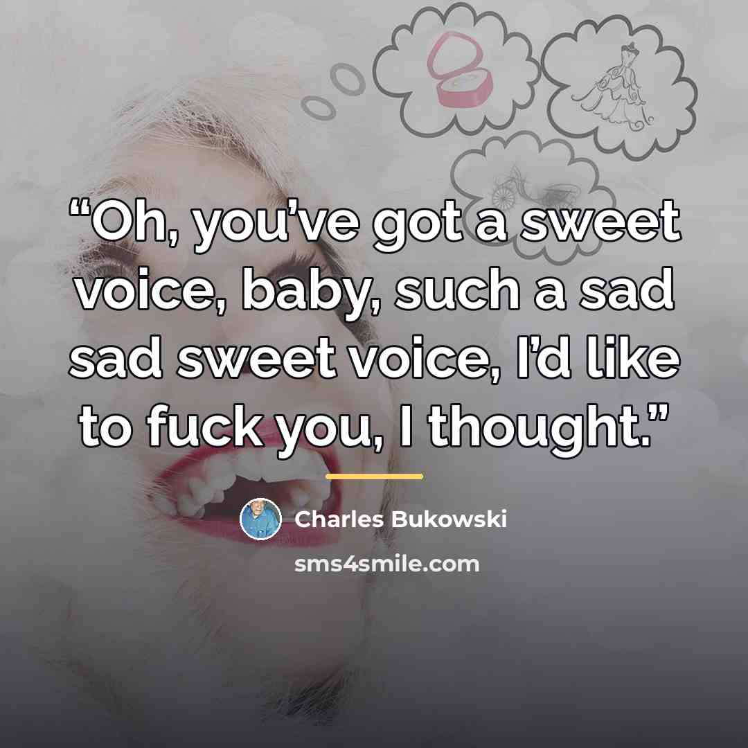 “Oh, you’ve got a sweet voice, baby, such a sad sad sweet voice, I’d like to fuck you, I thought.” quote by Charles Bukowski