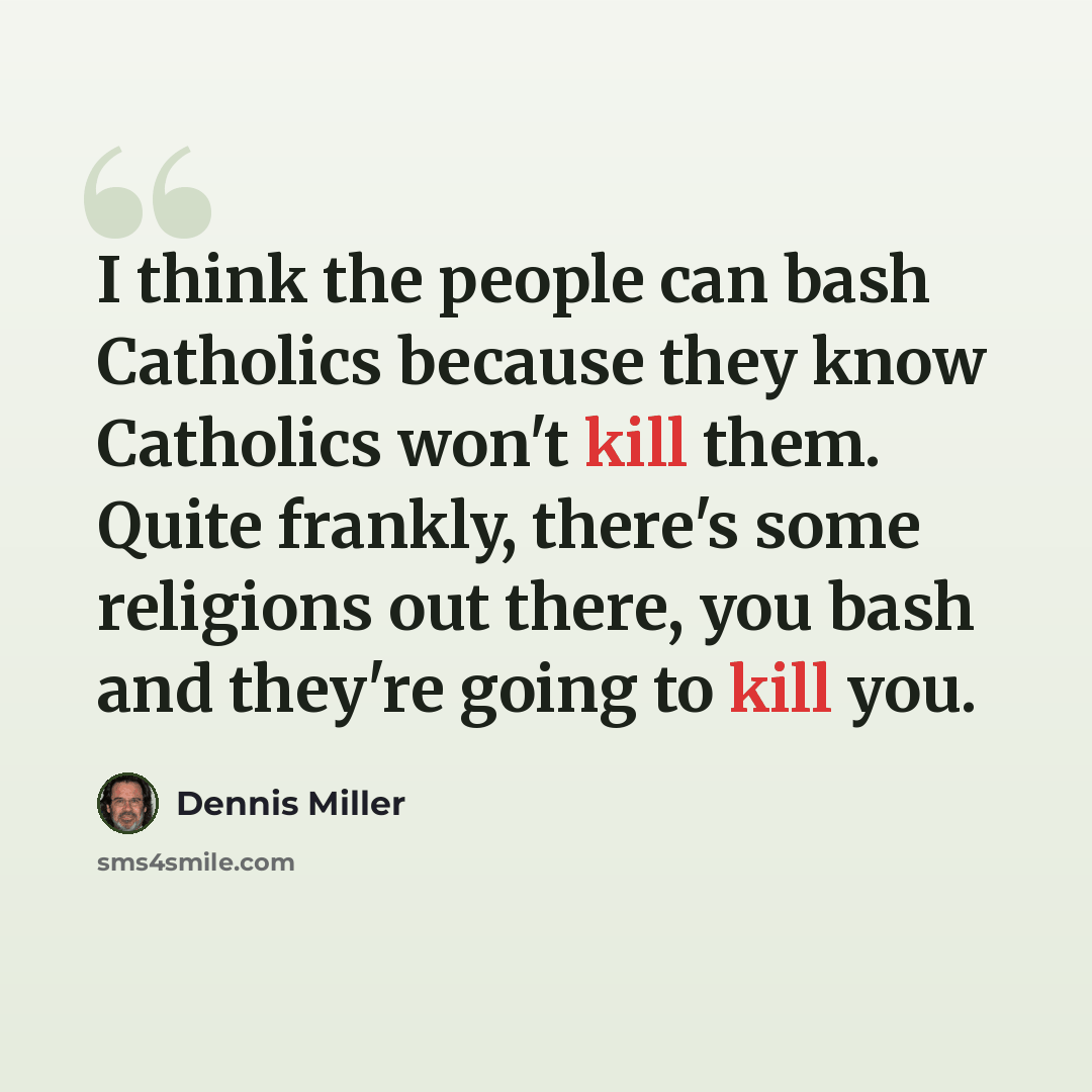 “I think the people can bash Catholics because they know Catholics won't kill them. Quite frankly, there's some religions out there, you bash and they're going to kill you.” quote by Dennis Miller