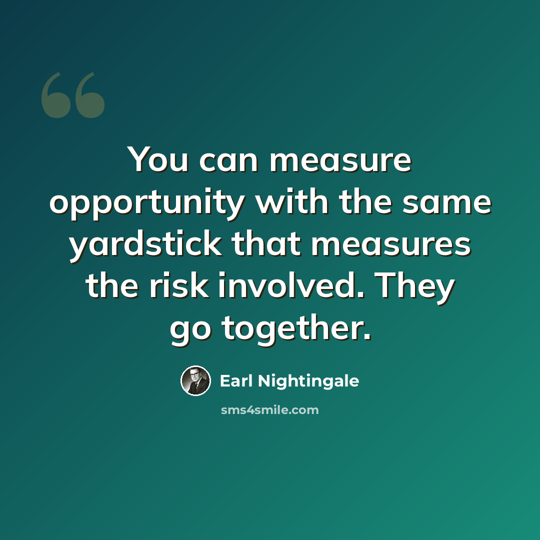 “You can measure opportunity with the same yardstick that measures the risk involved. They go together.” quote by Earl Nightingale