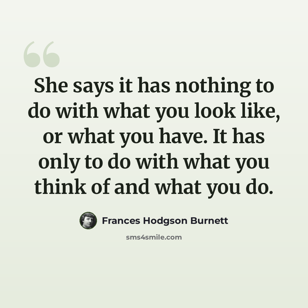 “She says it has nothing to do with what you look like, or what you have. It has only to do with what you think of and what you do.” quote by Frances Hodgson Burnett