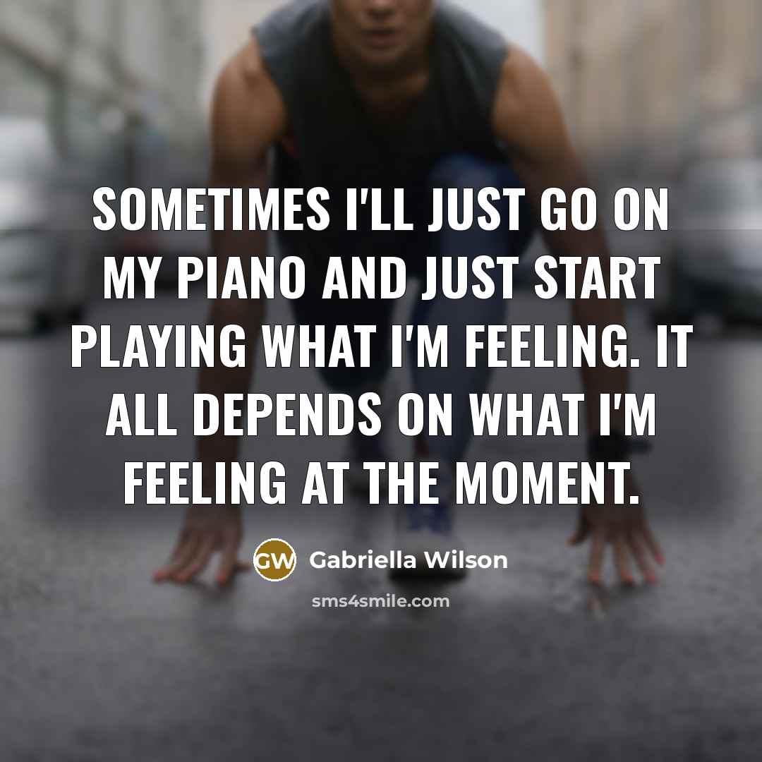 “Sometimes I'll just go on my piano and just start playing what I'm feeling. It all depends on what I'm feeling at the moment.” quote by Gabriella Wilson