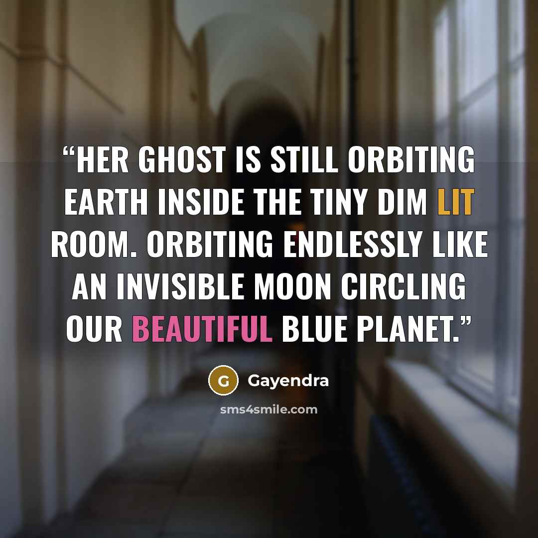 “Her ghost is still orbiting Earth inside the tiny dim lit room. Orbiting endlessly like an invisible moon circling our beautiful blue planet.” quote by Gayendra