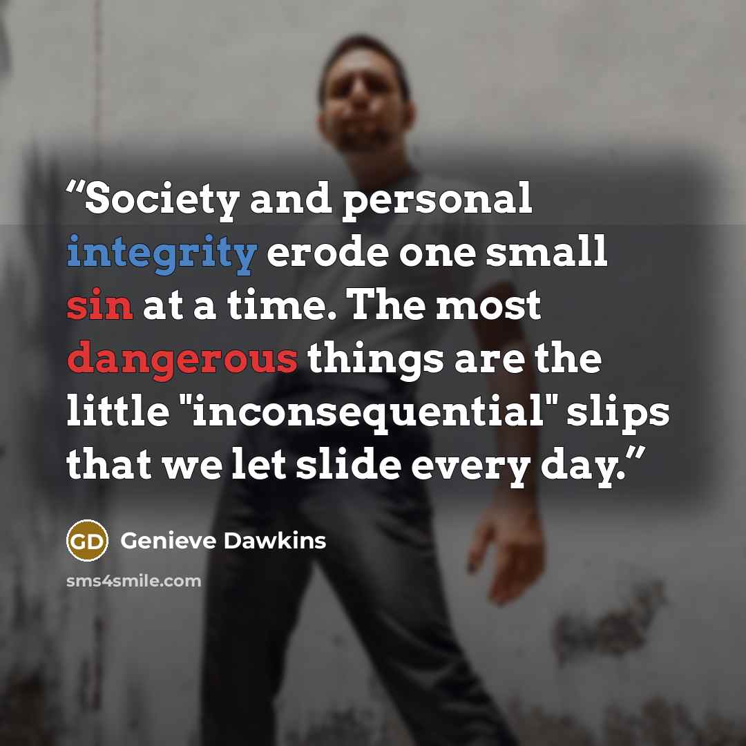 “Society and personal integrity erode one small sin at a time. The most dangerous things are the little "inconsequential" slips that we let slide every day.” quote by Genieve Dawkins