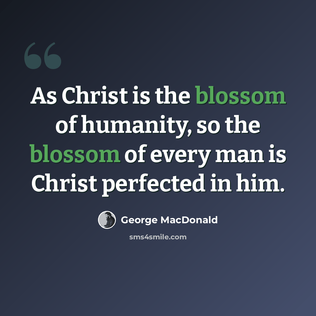 “As Christ is the blossom of humanity, so the blossom of every man is Christ perfected in him.” quote by George MacDonald