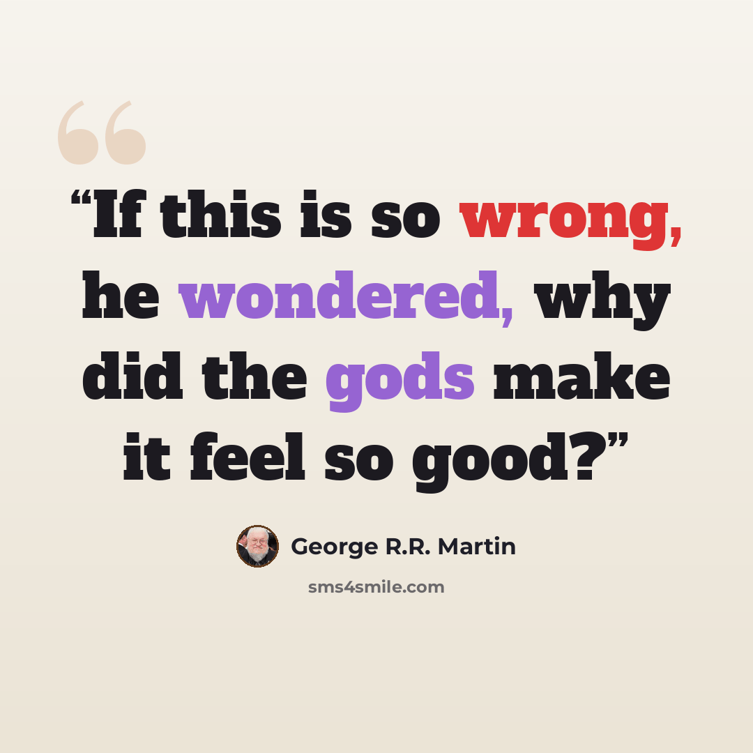 “If this is so wrong, he wondered, why did the gods make it feel so good?” quote by George R.R. Martin
