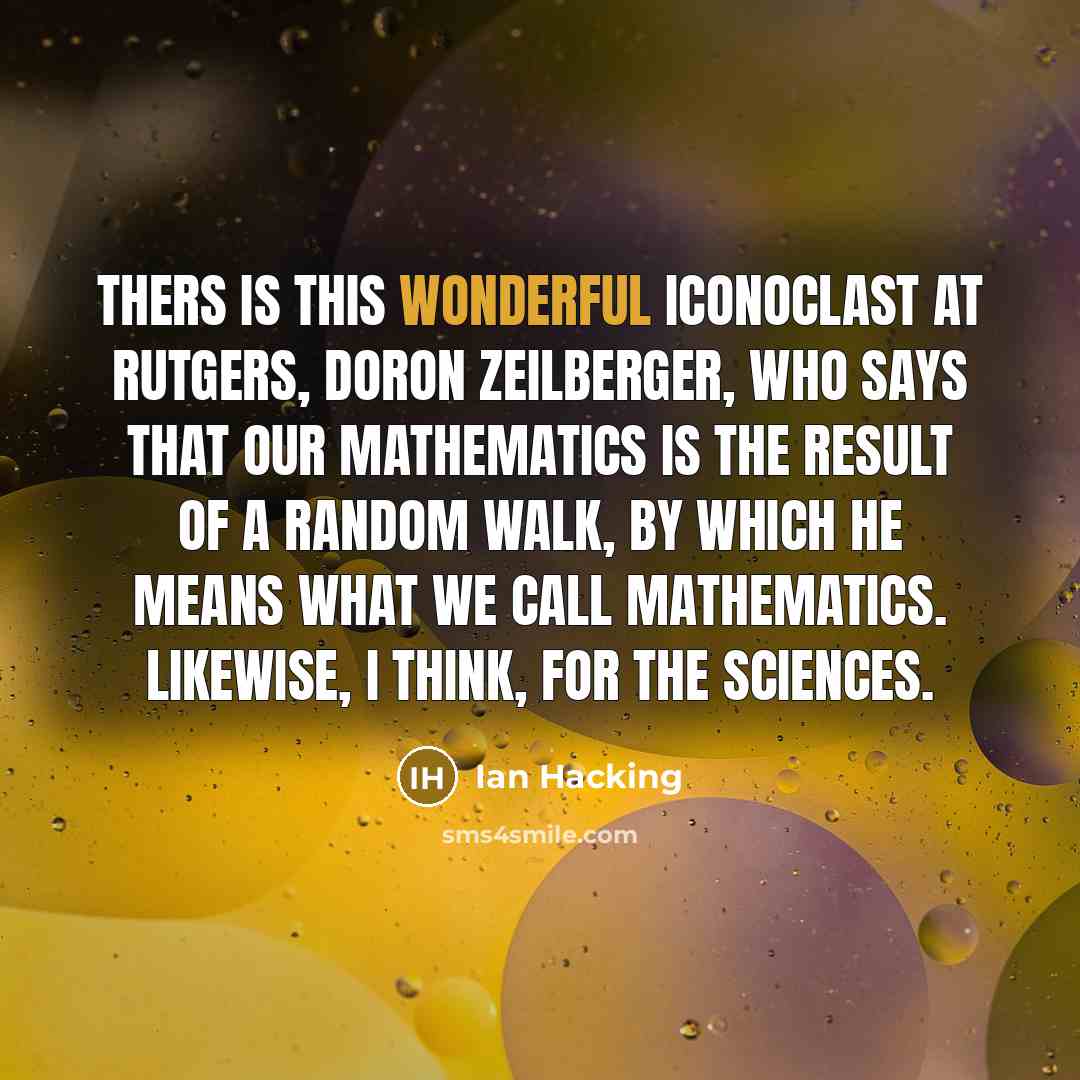 “Thers is this wonderful iconoclast at Rutgers, Doron Zeilberger, who says that our mathematics is the result of a random walk, by which he means what WE call mathematics. Likewise, I think, for the sciences.” quote by Ian Hacking