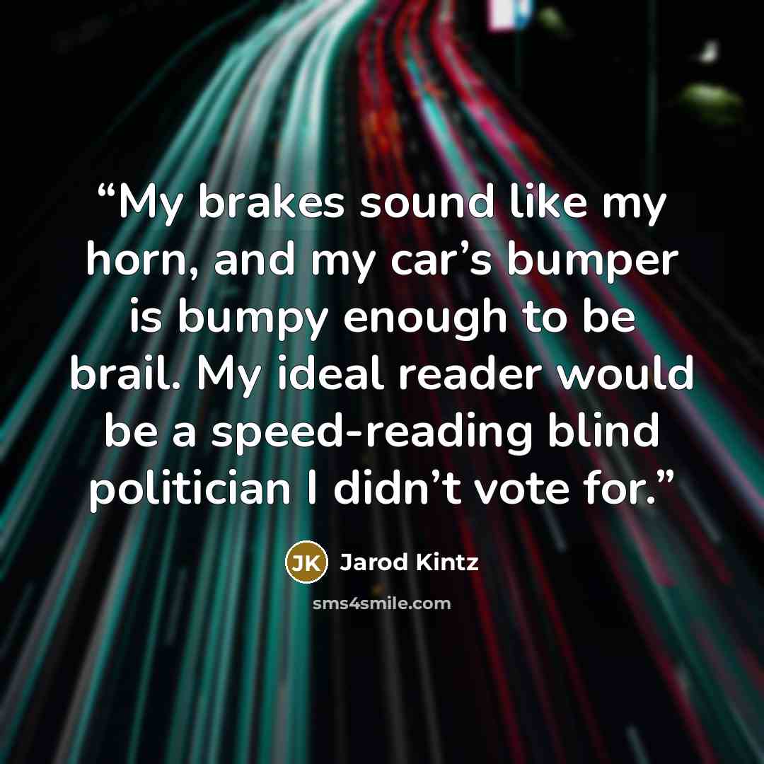 “My brakes sound like my horn, and my car’s bumper is bumpy enough to be brail. My ideal reader would be a speed-reading blind politician I didn’t vote for.” quote by Jarod Kintz