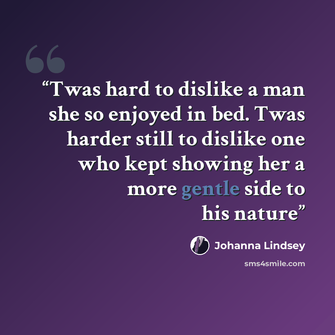 “Twas hard to dislike a man she so enjoyed in bed. Twas harder still to dislike one who kept showing her a more gentle side to his nature” quote by Johanna Lindsey