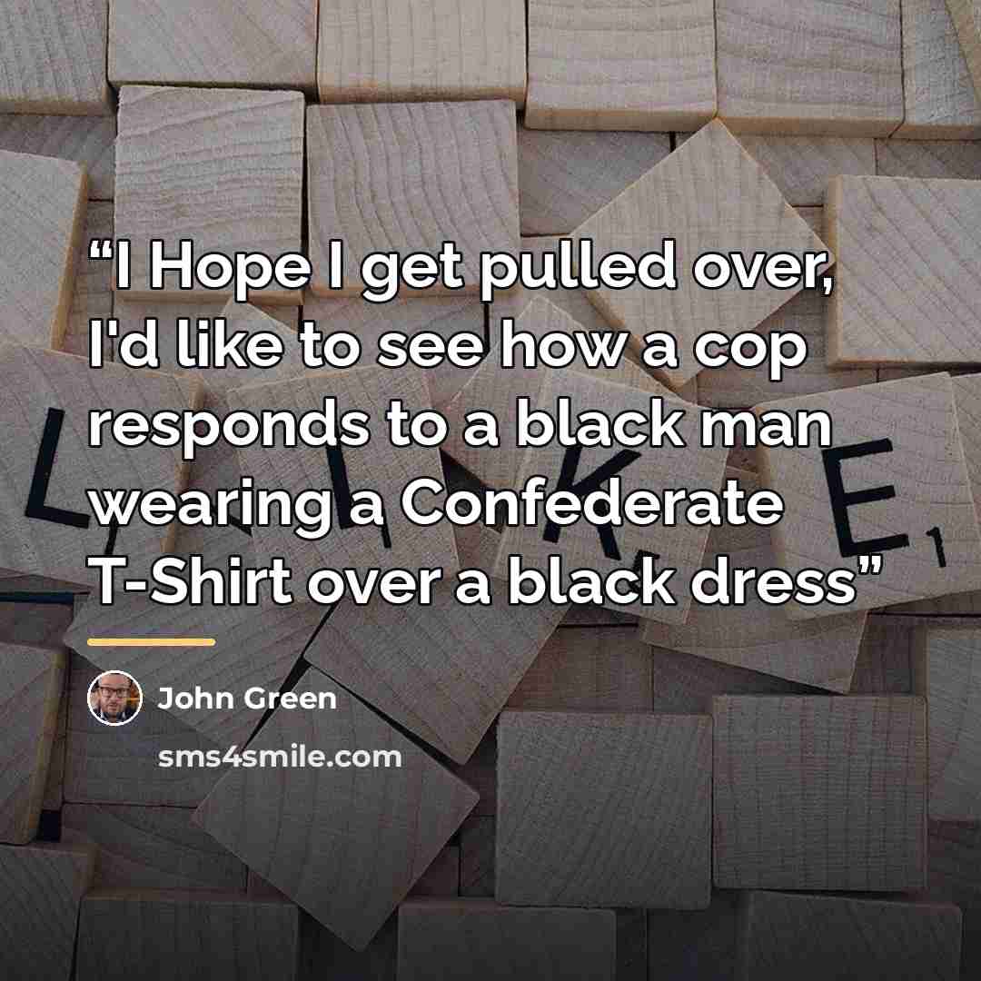 “I Hope I get pulled over, I'd like to see how a cop responds to a black man wearing a Confederate T-Shirt over a black dress” quote by John Green