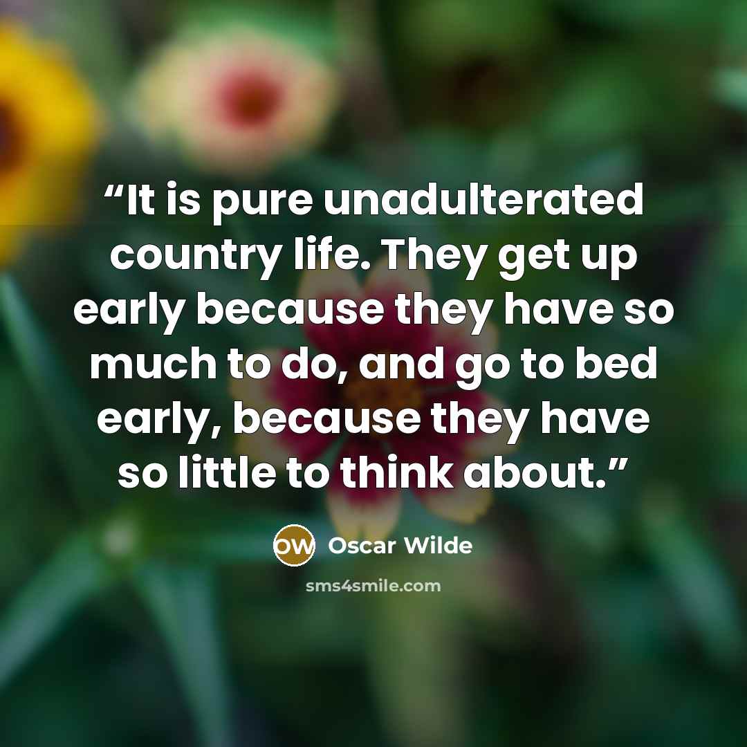 “It is pure unadulterated country life. They get up early because they have so much to do, and go to bed early, because they have so little to think about.” quote by Oscar Wilde